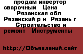  продам инвертор сварочный › Цена ­ 8 000 - Рязанская обл., Рязанский р-н, Рязань г. Строительство и ремонт » Инструменты   